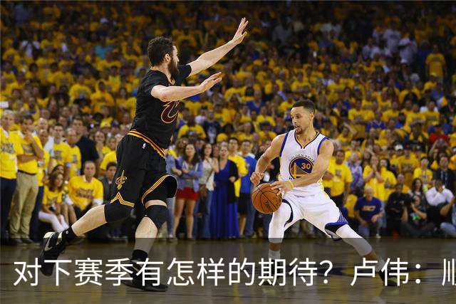 对下赛季有怎样的期待？卢伟：顺其自然 我们还有很大提升空间